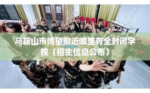 马鞍山市博望附近哪里有全封闭学校（招生信息公布）