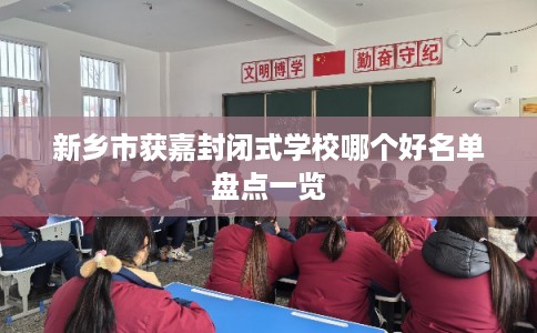 新乡市获嘉封闭式学校哪个好名单盘点一览