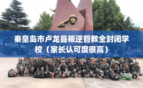 秦皇岛市卢龙县叛逆管教全封闭学校（家长认可度很高）