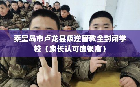 秦皇岛市卢龙县叛逆管教全封闭学校（家长认可度很高）