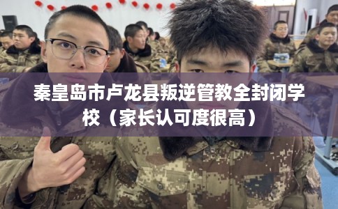 秦皇岛市卢龙县叛逆管教全封闭学校（家长认可度很高）