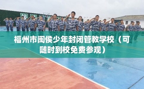 福州市闽侯少年封闭管教学校（可随时到校免费参观）