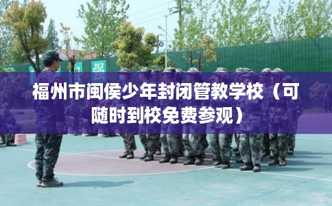 福州市闽侯少年封闭管教学校（可随时到校免费参观）