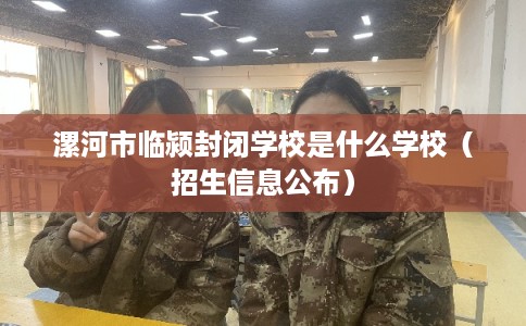 漯河市临颍封闭学校是什么学校（招生信息公布）