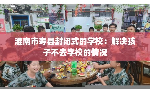 淮南市寿县封闭式的学校：解决孩子不去学校的情况
