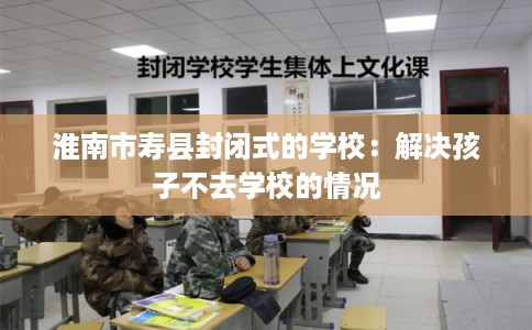 淮南市寿县封闭式的学校：解决孩子不去学校的情况