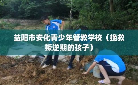 益阳市安化青少年管教学校（挽救叛逆期的孩子）
