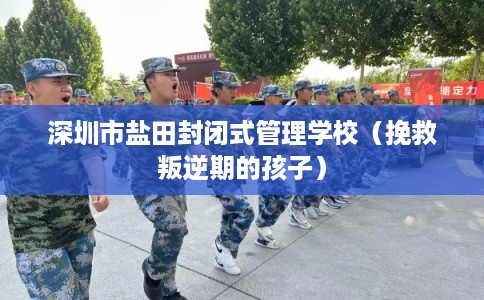 深圳市盐田封闭式管理学校（挽救叛逆期的孩子）