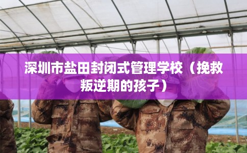 深圳市盐田封闭式管理学校（挽救叛逆期的孩子）