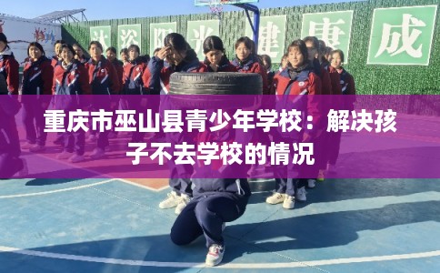 重庆市巫山县青少年学校：解决孩子不去学校的情况