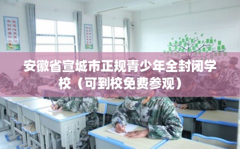 安徽省宣城市正规青少年全封闭学校（可到校免费参观）