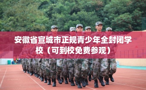 安徽省宣城市正规青少年全封闭学校（可到校免费参观）