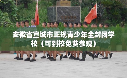 安徽省宣城市正规青少年全封闭学校（可到校免费参观）