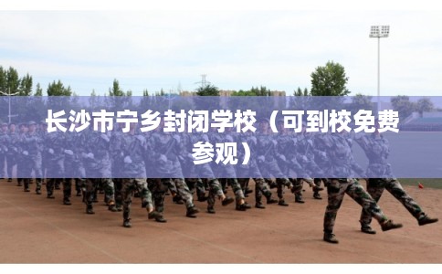 长沙市宁乡封闭学校（可到校免费参观）