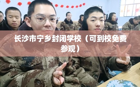 长沙市宁乡封闭学校（可到校免费参观）