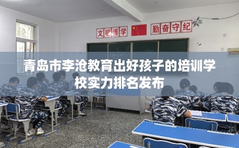 青岛市李沧教育出好孩子的培训学校实力排名发布