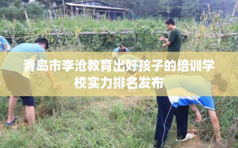 青岛市李沧教育出好孩子的培训学校实力排名发布