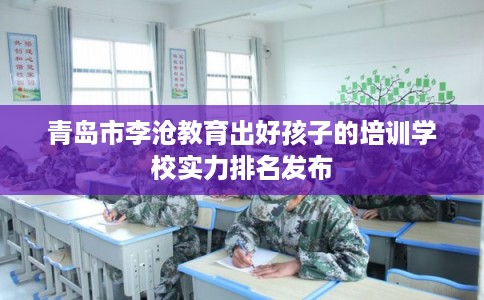 青岛市李沧教育出好孩子的培训学校实力排名发布