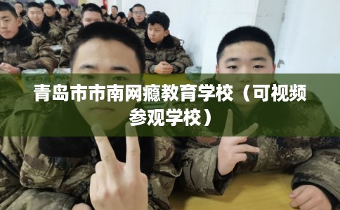 青岛市市南网瘾教育学校（可视频参观学校）