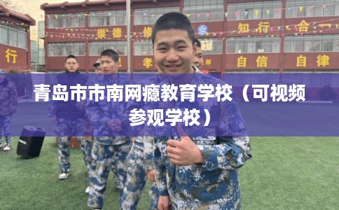 青岛市市南网瘾教育学校（可视频参观学校）