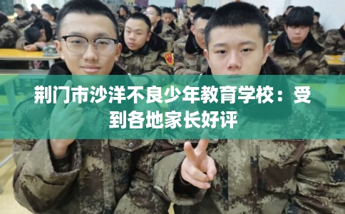 荆门市沙洋不良少年教育学校：受到各地家长好评