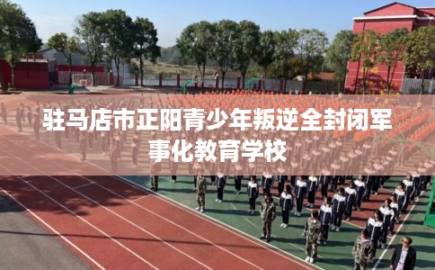 驻马店市正阳青少年叛逆全封闭军事化教育学校