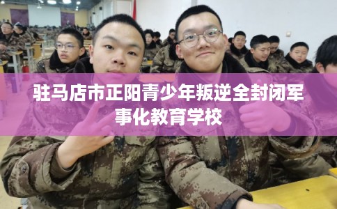 驻马店市正阳青少年叛逆全封闭军事化教育学校