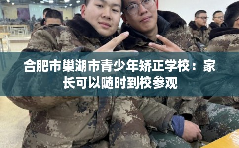 合肥市巢湖市青少年矫正学校：家长可以随时到校参观