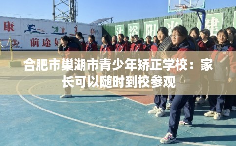 合肥市巢湖市青少年矫正学校：家长可以随时到校参观