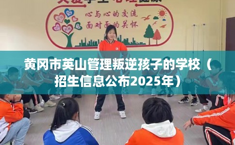 黄冈市英山管理叛逆孩子的学校（招生信息公布2025年）