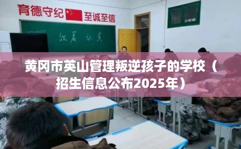 黄冈市英山管理叛逆孩子的学校（招生信息公布2025年）