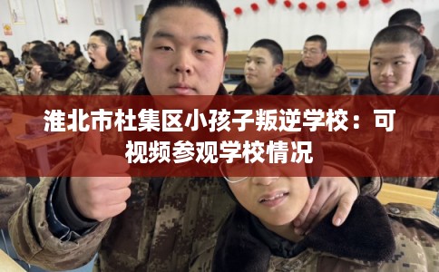 淮北市杜集区小孩子叛逆学校：可视频参观学校情况