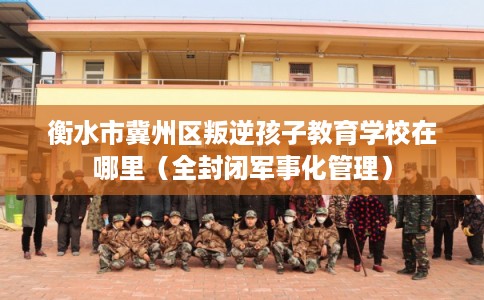 衡水市冀州区叛逆孩子教育学校在哪里（全封闭军事化管理）