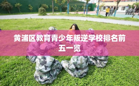 黄浦区教育青少年叛逆学校排名前五一览