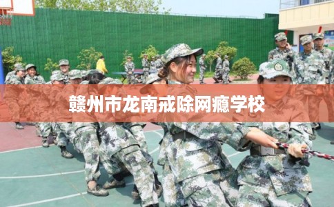 赣州市龙南戒除网瘾学校
