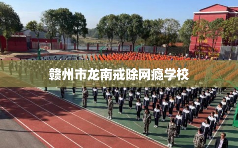 赣州市龙南戒除网瘾学校