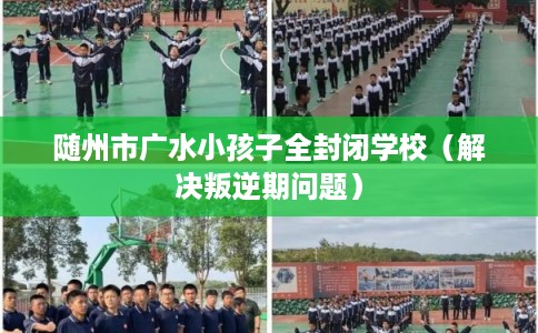 随州市广水小孩子全封闭学校（解决叛逆期问题）