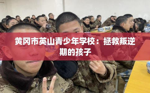 黄冈市英山青少年学校：拯救叛逆期的孩子