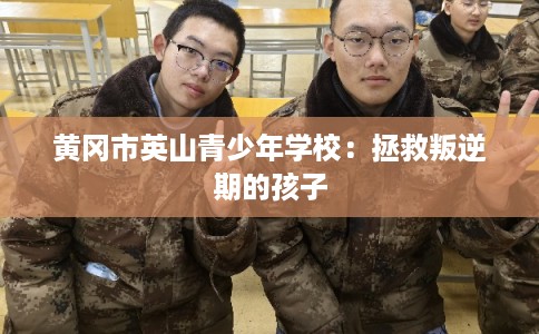 黄冈市英山青少年学校：拯救叛逆期的孩子