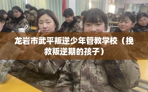 龙岩市武平叛逆少年管教学校（挽救叛逆期的孩子）