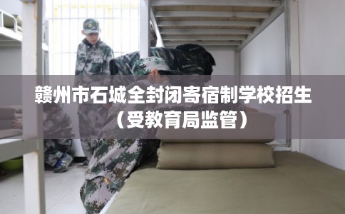 赣州市石城全封闭寄宿制学校招生（受教育局监管）