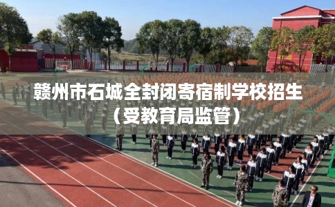 赣州市石城全封闭寄宿制学校招生（受教育局监管）