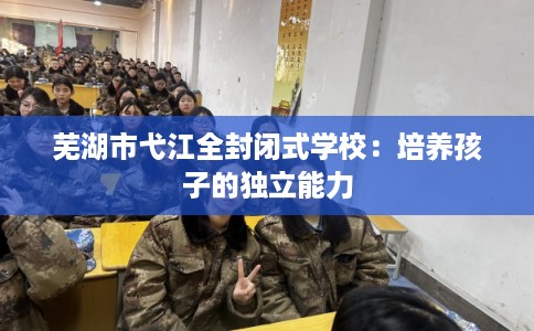 芜湖市弋江全封闭式学校：培养孩子的独立能力