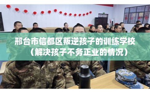 邢台市信都区叛逆孩子的训练学校（解决孩子不务正业的情况）
