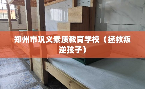 郑州市巩义素质教育学校（拯救叛逆孩子）