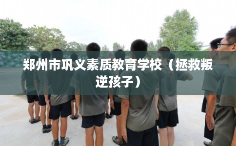 郑州市巩义素质教育学校（拯救叛逆孩子）