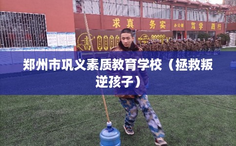 郑州市巩义素质教育学校（拯救叛逆孩子）