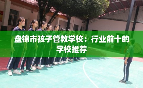 盘锦市孩子管教学校：行业前十的学校推荐