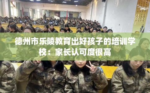 德州市乐陵教育出好孩子的培训学校：家长认可度很高