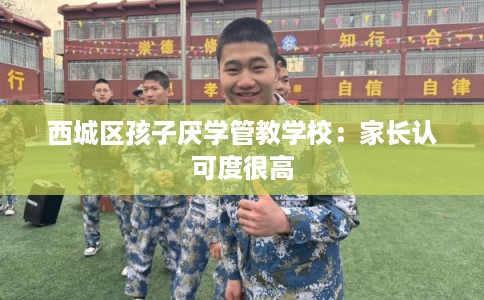 西城区孩子厌学管教学校：家长认可度很高